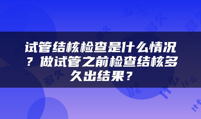 试管结核检查是什么情况？做试管之前检查结核多久出结果？