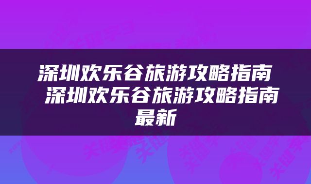 深圳欢乐谷旅游攻略指南 深圳欢乐谷旅游攻略指南最新