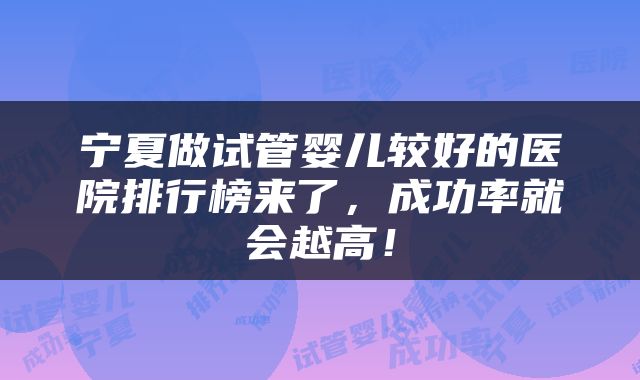 宁夏做试管婴儿较好的医院排行榜来了，成功率就会越高！
