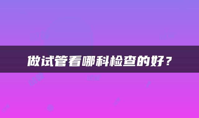 做试管看哪科检查的好？