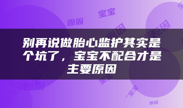 别再说做胎心监护其实是个坑了，宝宝不配合才是主要原因