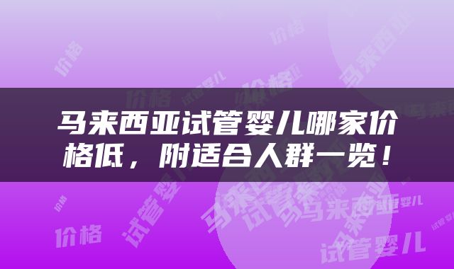 马来西亚试管婴儿哪家价格低，附适合人群一览！