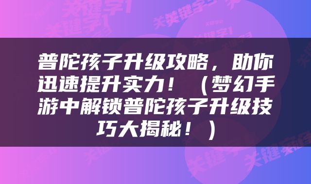 普陀孩子升级攻略，助你迅速提升实力！（梦幻手游中解锁普陀孩子升级技巧大揭秘！）