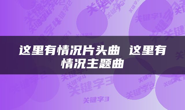 这里有情况片头曲 这里有情况主题曲