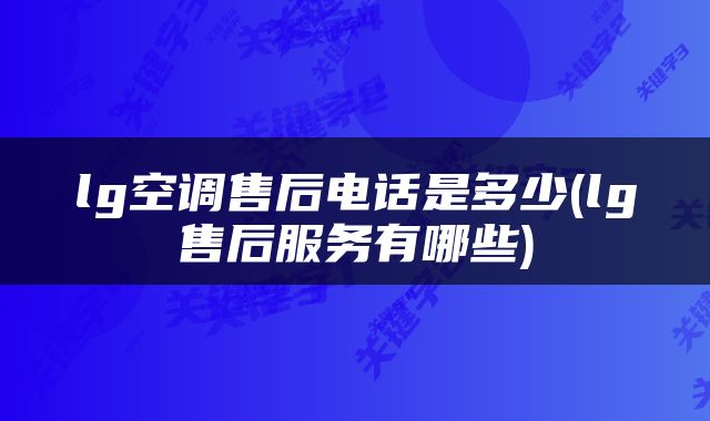 lg空调售后电话是多少(lg售后服务有哪些)