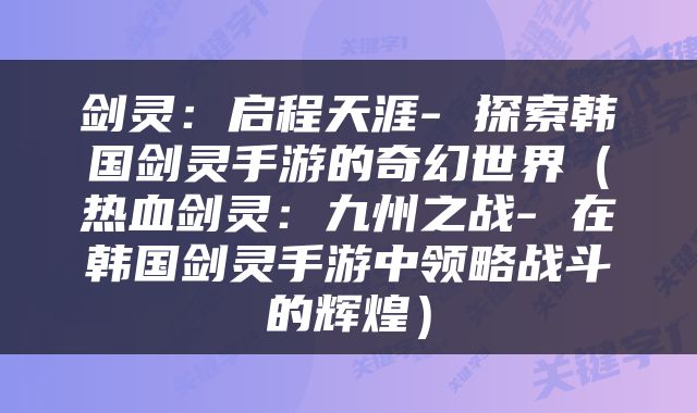 剑灵：启程天涯- 探索韩国剑灵手游的奇幻世界（热血剑灵：九州之战- 在韩国剑灵手游中领略战斗的辉煌）