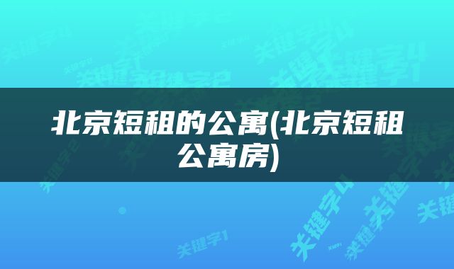 北京短租的公寓(北京短租公寓房)