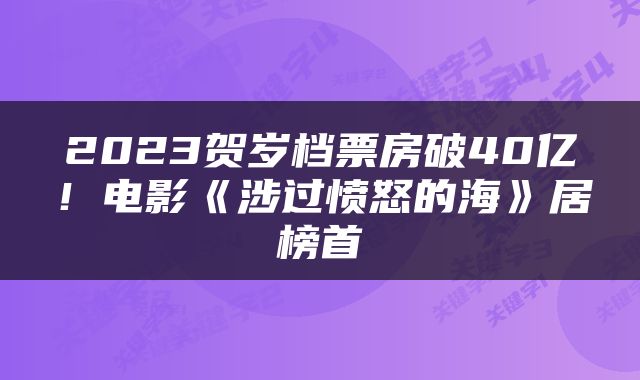 2023贺岁档票房破40亿！电影《涉过愤怒的海》居榜首