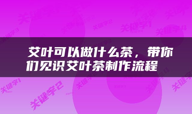  艾叶可以做什么茶，带你们见识艾叶茶制作流程 