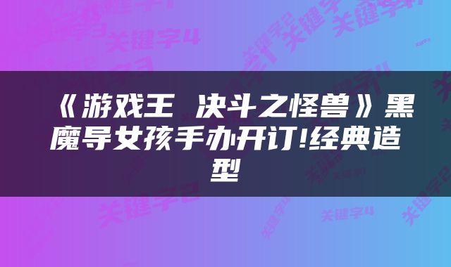 《游戏王 决斗之怪兽》黑魔导女孩手办开订!经典造型