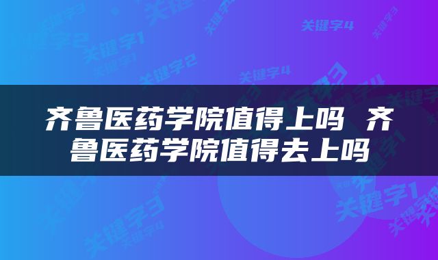 齐鲁医药学院值得上吗 齐鲁医药学院值得去上吗