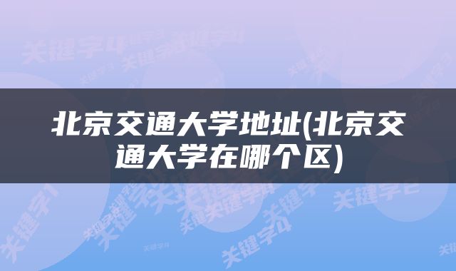 北京交通大学地址(北京交通大学在哪个区)
