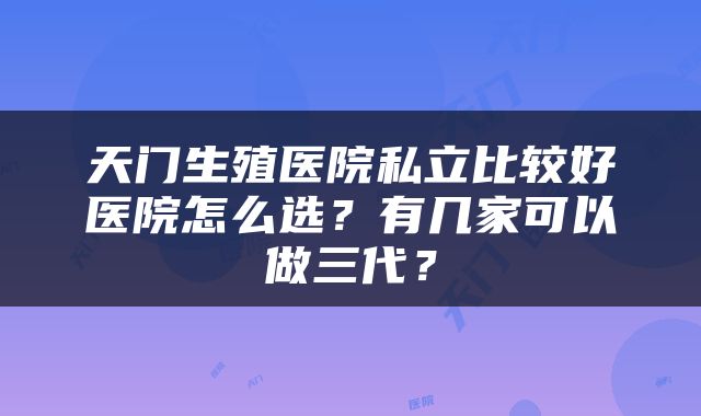 天门生殖医院私立比较好医院怎么选？有几家可以做三代？