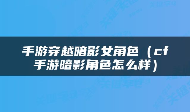 手游穿越暗影女角色（cf手游暗影角色怎么样）