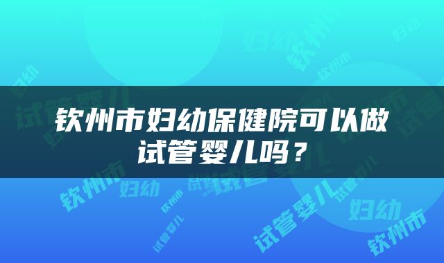 钦州市妇幼保健院可以做试管婴儿吗？