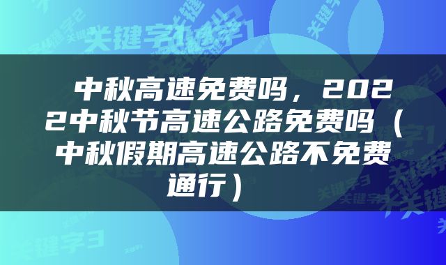  中秋高速免费吗，2022中秋节高速公路免费吗（中秋假期高速公路不免费通行） 