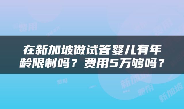 在新加坡做试管婴儿有年龄限制吗？费用5万够吗？