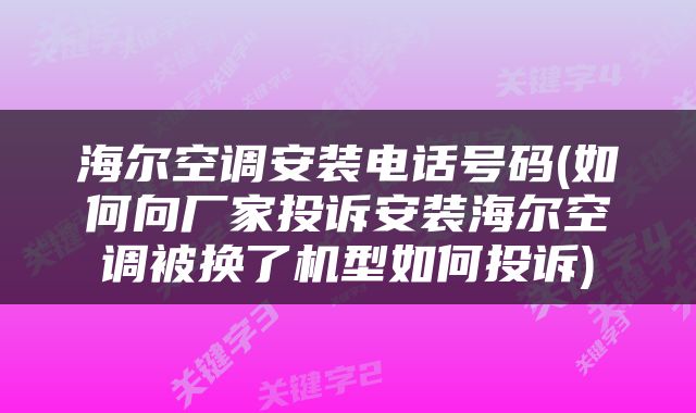 海尔空调安装电话号码(如何向厂家投诉安装海尔空调被换了机型如何投诉)