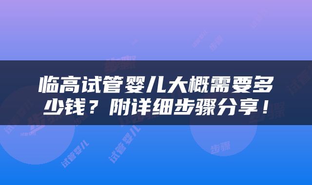 临高试管婴儿大概需要多少钱？附详细步骤分享！