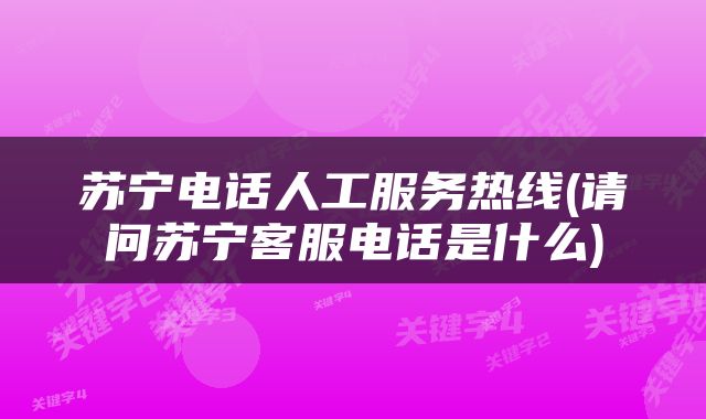 苏宁电话人工服务热线(请问苏宁客服电话是什么)