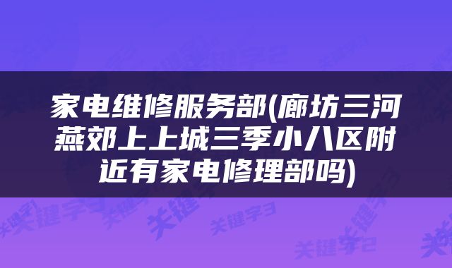 家电维修服务部(廊坊三河燕郊上上城三季小八区附近有家电修理部吗)