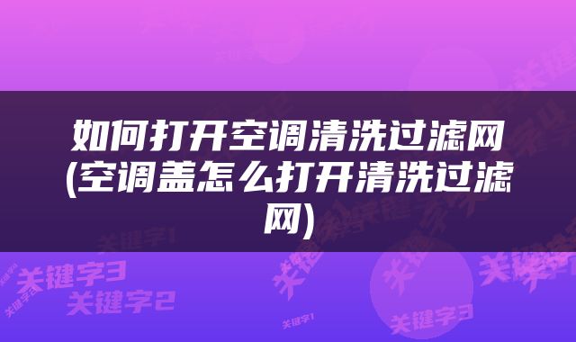 如何打开空调清洗过滤网(空调盖怎么打开清洗过滤网)