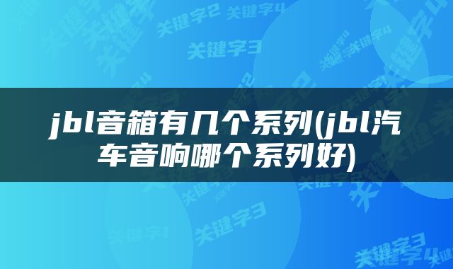 jbl音箱有几个系列(jbl汽车音响哪个系列好)