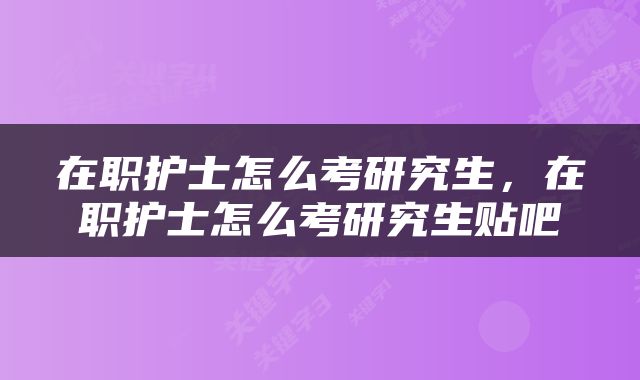 在职护士怎么考研究生，在职护士怎么考研究生贴吧