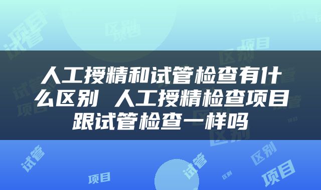 人工授精和试管检查有什么区别 人工授精检查项目跟试管检查一样吗