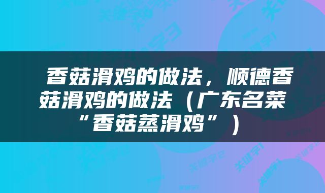  香菇滑鸡的做法，顺德香菇滑鸡的做法（广东名菜“香菇蒸滑鸡”） 
