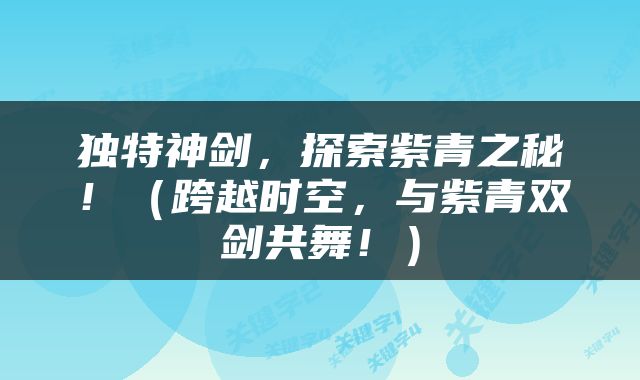 独特神剑，探索紫青之秘！（跨越时空，与紫青双剑共舞！）