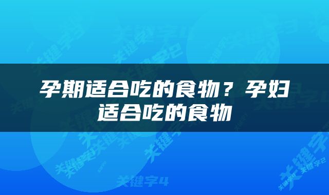 孕期适合吃的食物？孕妇适合吃的食物