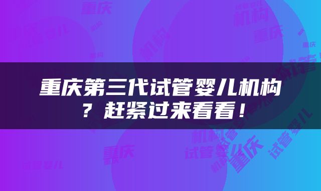 重庆第三代试管婴儿机构？赶紧过来看看！