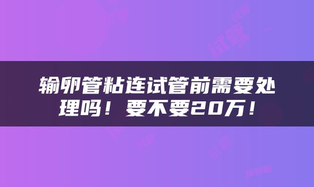 输卵管粘连试管前需要处理吗！要不要20万！