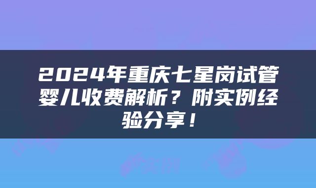 2024年重庆七星岗试管婴儿收费解析？附实例经验分享！