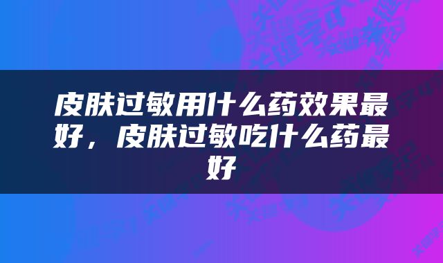 皮肤过敏用什么药效果最好，皮肤过敏吃什么药最好