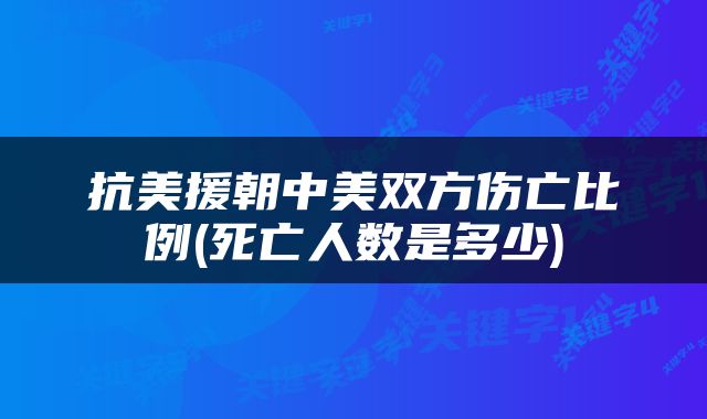 抗美援朝中美双方伤亡比例(死亡人数是多少)
