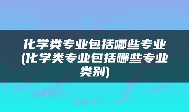 化学类专业包括哪些专业(化学类专业包括哪些专业类别)