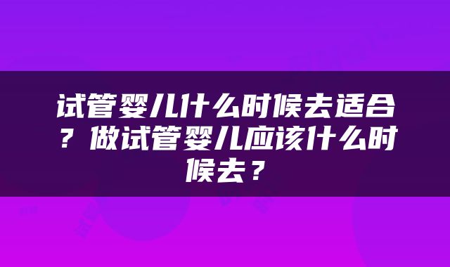 试管婴儿什么时候去适合？做试管婴儿应该什么时候去？