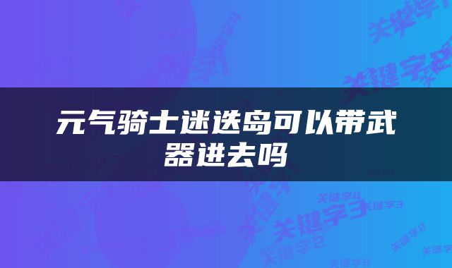 元气骑士迷迭岛可以带武器进去吗