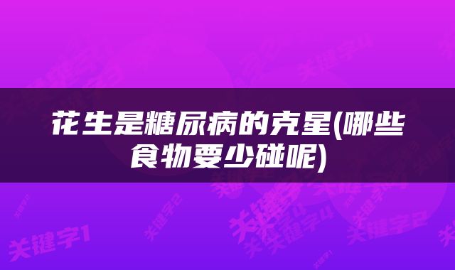 花生是糖尿病的克星(哪些食物要少碰呢)