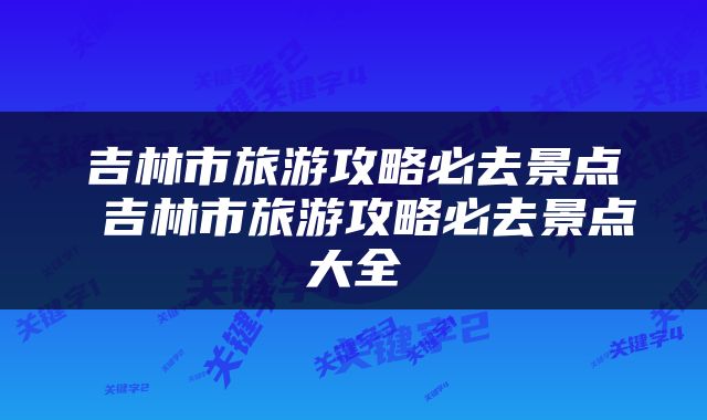 吉林市旅游攻略必去景点 吉林市旅游攻略必去景点大全