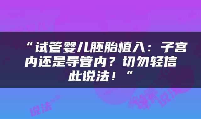 “试管婴儿胚胎植入：子宫内还是导管内？切勿轻信此说法！”