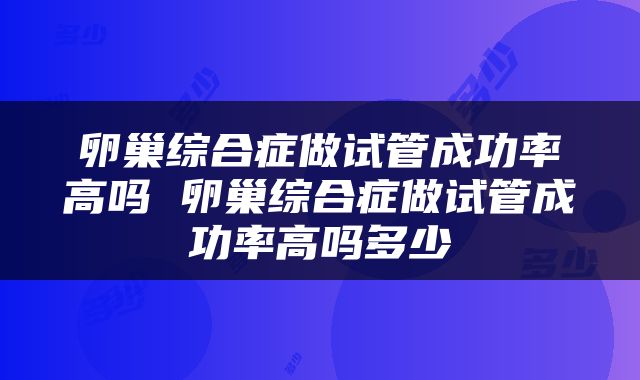 卵巢综合症做试管成功率高吗 卵巢综合症做试管成功率高吗多少