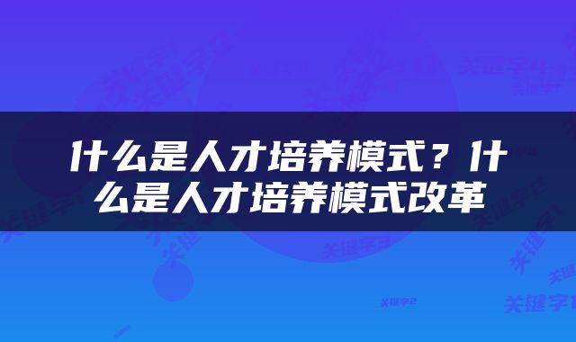 什么是人才培养模式？什么是人才培养模式改革