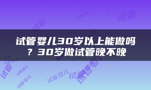 试管婴儿30岁以上能做吗？30岁做试管晚不晚