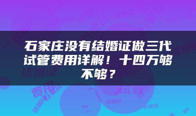 石家庄没有结婚证做三代试管费用详解！十四万够不够？