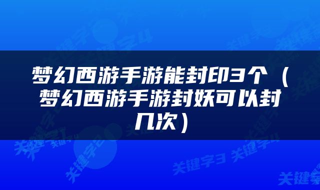 梦幻西游手游能封印3个（梦幻西游手游封妖可以封几次）