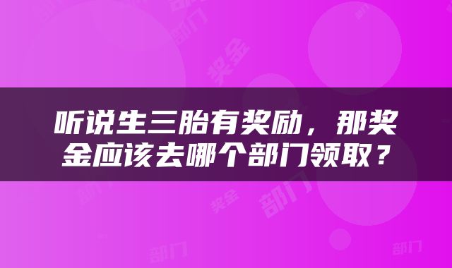 听说生三胎有奖励，那奖金应该去哪个部门领取？