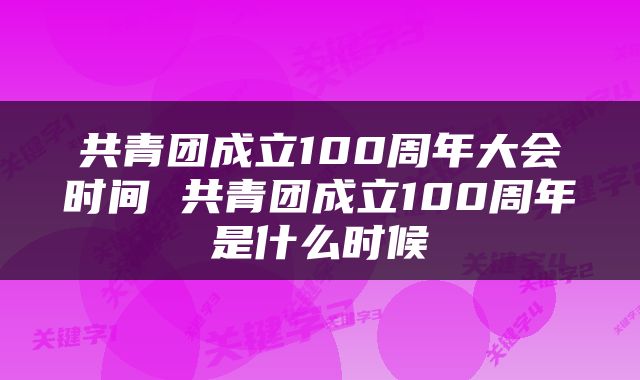 共青团成立100周年大会时间 共青团成立100周年是什么时候